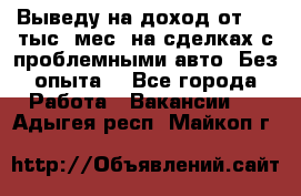 Выведу на доход от 400 тыс./мес. на сделках с проблемными авто. Без опыта. - Все города Работа » Вакансии   . Адыгея респ.,Майкоп г.